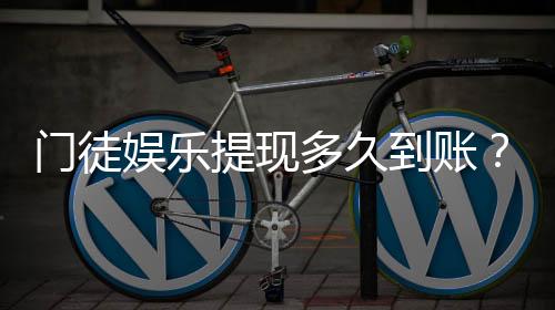 门徒娱乐提现多久到账?实测到账时效与流程详解