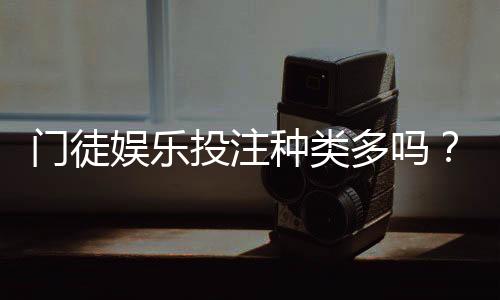 门徒娱乐投注种类多吗？全面解析平台热门游戏与特色玩法