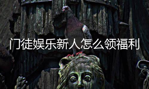 门徒娱乐新人怎么领福利？手把手教你轻松获取首存礼金