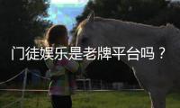 门徒娱乐是老牌平台吗？资深玩家带你揭秘其历史与实力