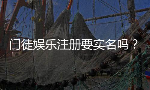 门徒娱乐注册要实名吗？实名认证流程与注意事项详解