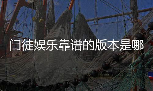 门徒娱乐靠谱的版本是哪一个？资深玩家实测三大平台优劣对比
