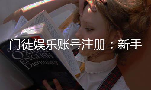 门徒娱乐账号注册：新手必看的安全注册与首存优惠指南