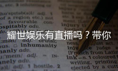 耀世娱乐有直播吗?带你揭秘平台真人直播与精彩赛事