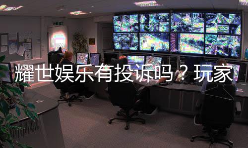 耀世娱乐有投诉吗？玩家真实反馈与平台解析