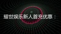 耀世娱乐新人首充优惠：首存即送豪礼助您畅玩棋牌电子游艺