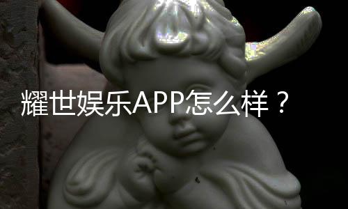 耀世娱乐APP怎么样?真实玩家体验与平台优势解析