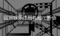 蓝狮娱乐注册礼包：新会员专享豪礼及领取攻略