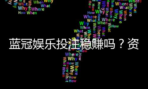 蓝冠娱乐投注稳赚吗？资深玩家揭秘稳定盈利的三大策略