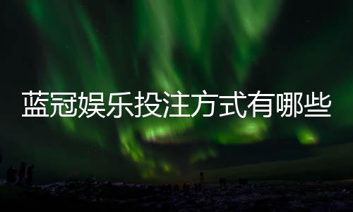 蓝冠娱乐投注方式有哪些？详解主流玩法与技巧指南