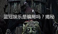 蓝冠娱乐是骗局吗？揭秘真相与玩家真实体验分享