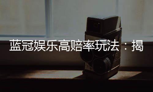 蓝冠娱乐高赔率玩法：揭秘稳赢技巧与高回报策略
