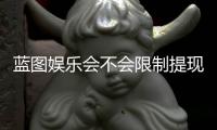 蓝图娱乐会不会限制提现？深度解析平台提现规则与到账时效