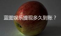 蓝图娱乐提现多久到账？实测到账时效与流程详解
