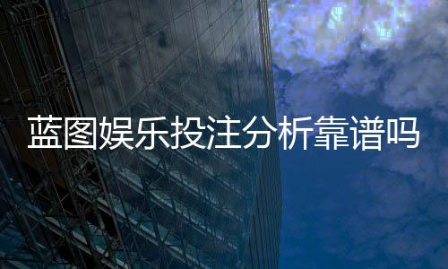 蓝图娱乐投注分析靠谱吗?深度测评其安全性与实战体验