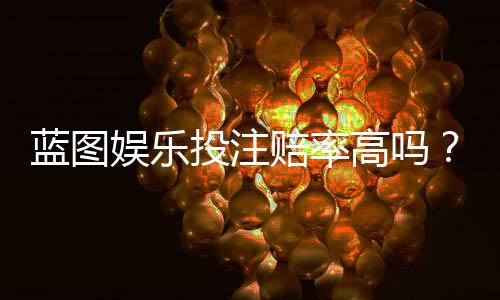 蓝图娱乐投注赔率高吗?深度解析高赔率玩法与实战技巧