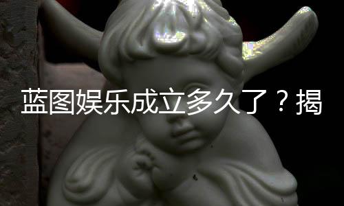 蓝图娱乐成立多久了?揭秘其发展历程与品牌实力