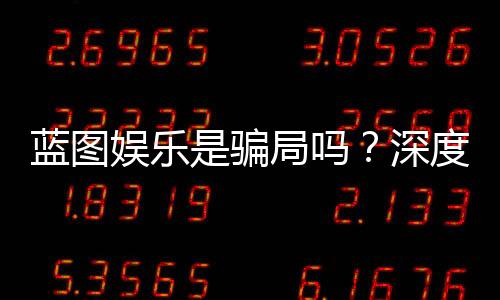 蓝图娱乐是骗局吗？深度解析平台真伪与玩家实测体验