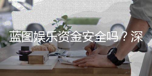 蓝图娱乐资金安全吗？深度解析其资金保障措施与玩家体验