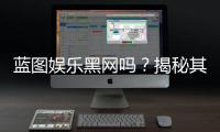 蓝图娱乐黑网吗？揭秘其真伪与玩家安全攻略