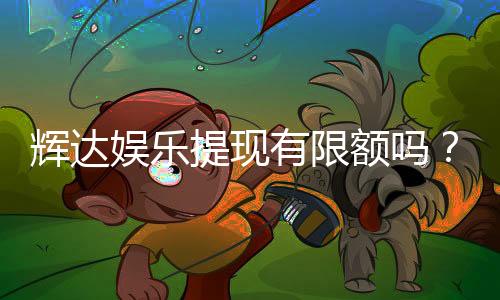 辉达娱乐提现有限额吗?平台提款规则详解