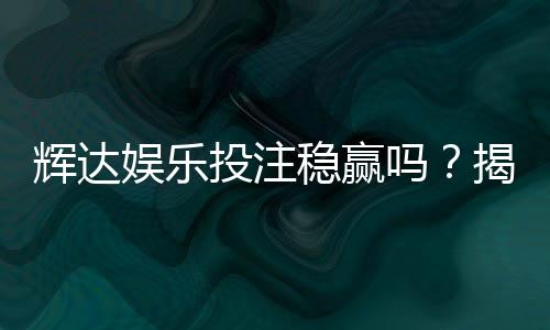 辉达娱乐投注稳赢吗?揭秘高胜率背后的策略与风险