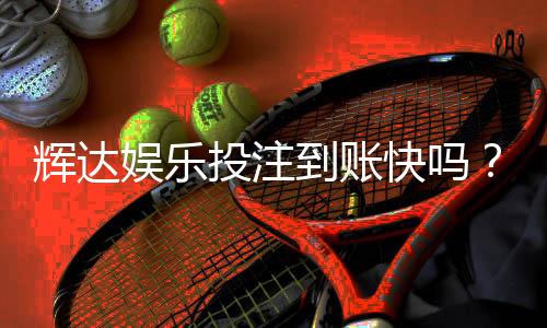辉达娱乐投注到账快吗?实测3分钟极速到款体验分享