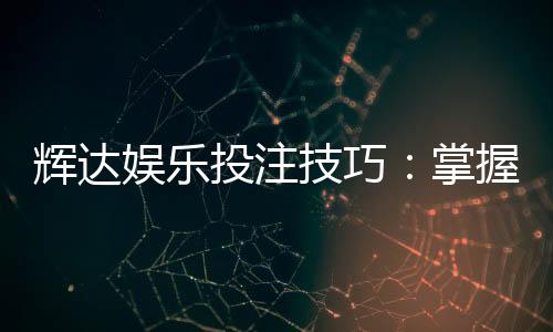 辉达娱乐投注技巧:掌握三大实战策略提升胜率