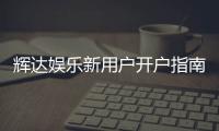 辉达娱乐新用户开户指南：轻松注册享首存优惠与游戏攻略