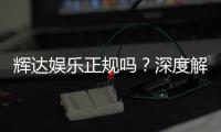 辉达娱乐正规吗？深度解析平台资质与玩家真实体验