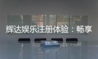 辉达娱乐注册体验：畅享豪华游戏礼遇与新手专属福利