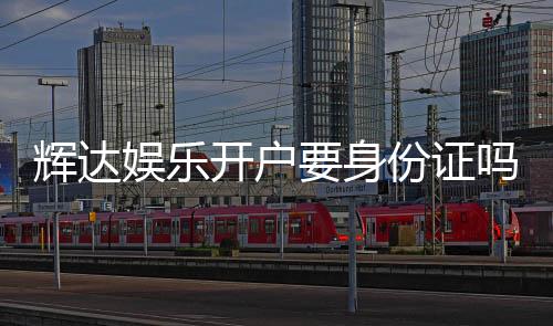 辉达娱乐开户要身份证吗?安全注册流程及证件要求详解
