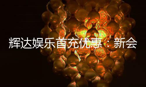 辉达娱乐首充优惠：新会员专享高额返利与独家礼包