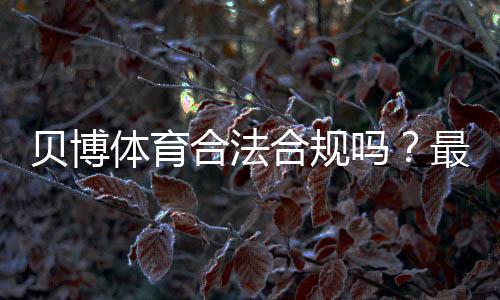 贝博体育合法合规吗?最新法律解读、监管现状与用户风险提示