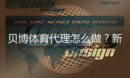 贝博体育代理怎么做？新手开代理流程、合规资质与运营风险全解析