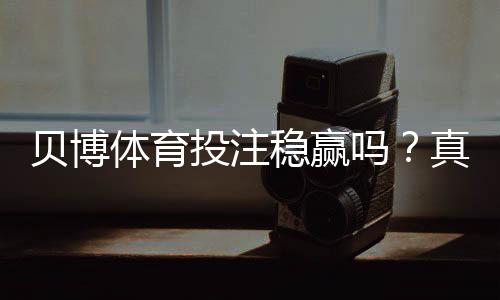 贝博体育投注稳赢吗？真相揭秘、概率分析与防骗攻略