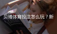 贝博体育投注怎么玩？新手入门、常见玩法与实战赢钱技巧全攻略