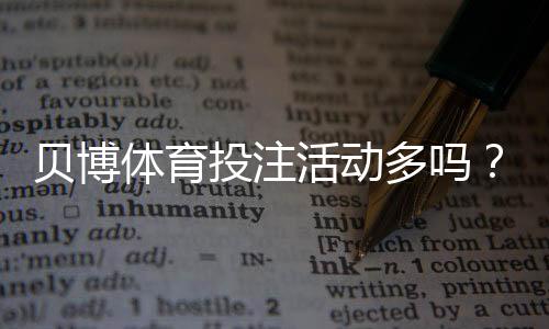 贝博体育投注活动多吗？优惠类型、促销频率与参与攻略全解析