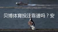 贝博体育投注靠谱吗？安全性、信誉与提现体验全面评测