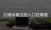 贝博体育注册入口在哪里？官方注册步骤与新手快速注册攻略