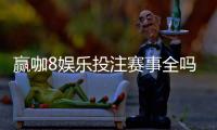 赢咖8娱乐投注赛事全吗？资深玩家揭秘平台赛事覆盖与实战体验