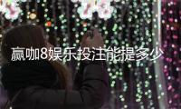 赢咖8娱乐投注能提多少钱？揭秘平台提款规则与到账技巧