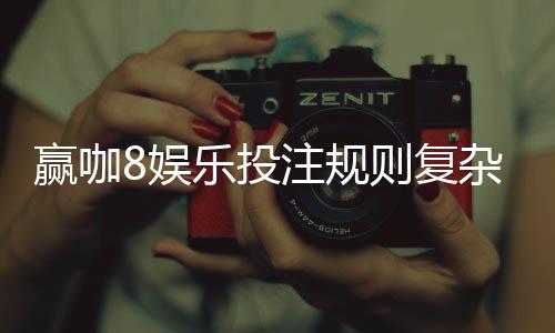 赢咖8娱乐投注规则复杂吗？新手玩家3分钟快速上手指南