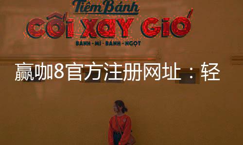赢咖8官方注册网址:轻松注册领取新人豪礼畅享顶级娱乐体验