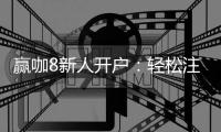 赢咖8新人开户：轻松注册领豪礼首存福利享不停