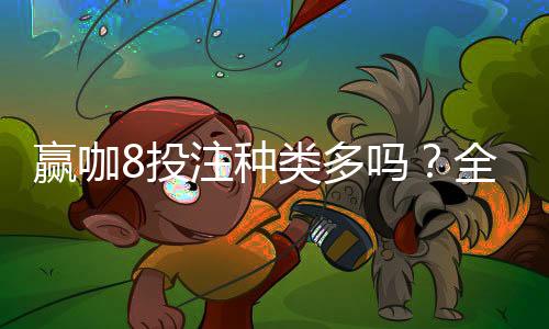 赢咖8投注种类多吗？全面解析平台丰富玩法与特色