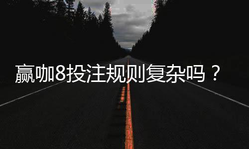 赢咖8投注规则复杂吗?新手玩家快速上手指南