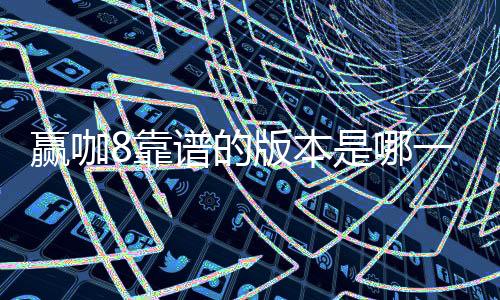 赢咖8靠谱的版本是哪一个？资深玩家实测推荐这3个稳定平台
