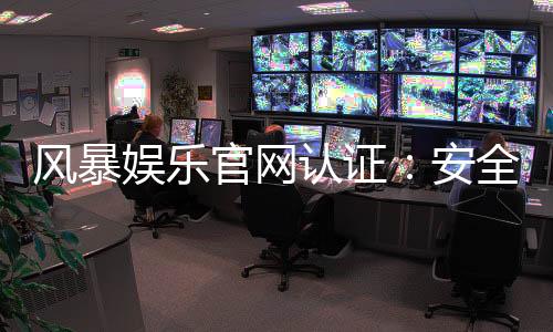 风暴娱乐官网认证：安全可靠的游戏平台首选