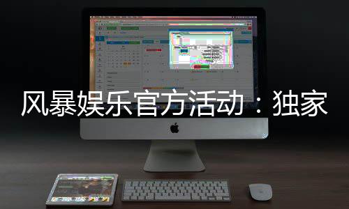 风暴娱乐官方活动：独家福利与精彩赛事等你来参与